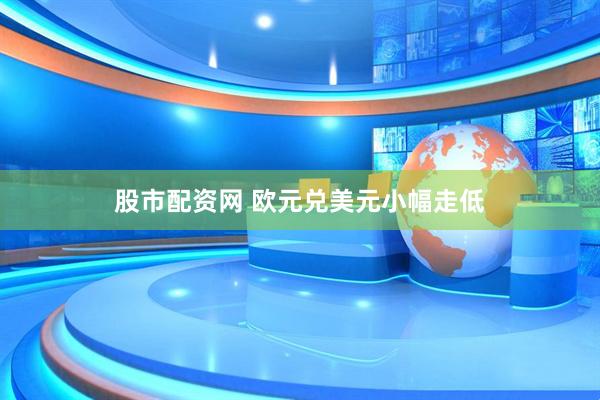 股市配资网 欧元兑美元小幅走低