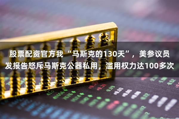 股票配资官方我 “马斯克的130天”，美参议员发报告怒斥马斯克公器私用，滥用权力达100多次