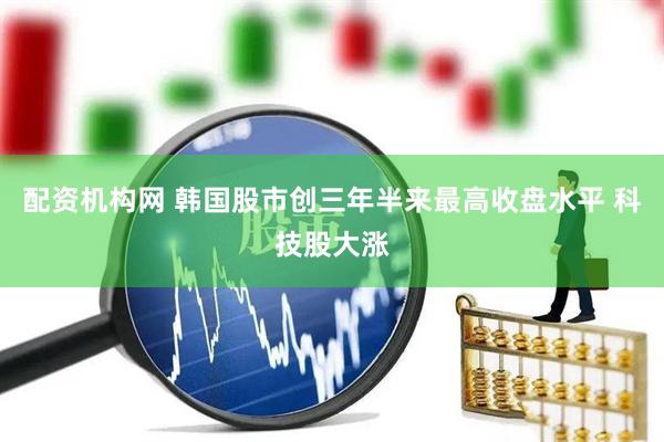配资机构网 韩国股市创三年半来最高收盘水平 科技股大涨