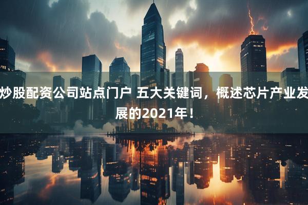 炒股配资公司站点门户 五大关键词，概述芯片产业发展的2021年！