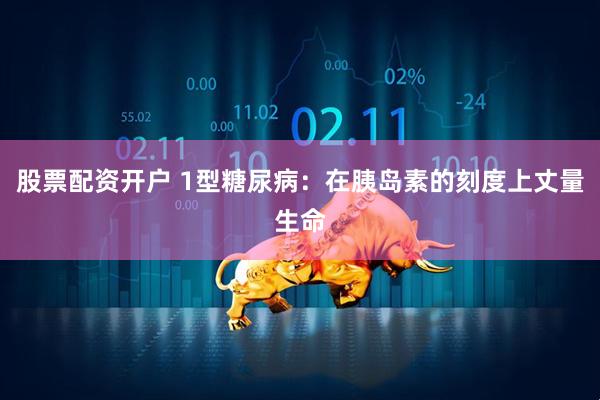 股票配资开户 1型糖尿病：在胰岛素的刻度上丈量生命