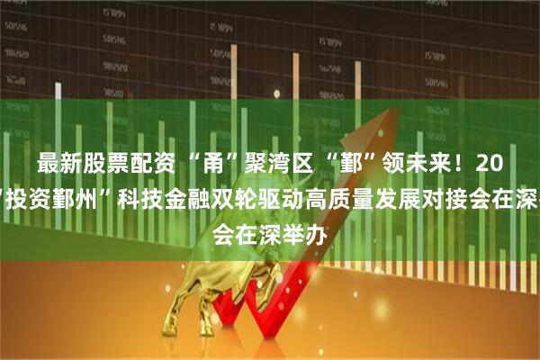 最新股票配资 “甬”聚湾区 “鄞”领未来！2025“投资鄞州”科技金融双轮驱动高质量发展对接会在深举办