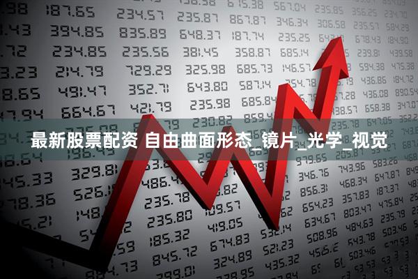 最新股票配资 自由曲面形态_镜片_光学_视觉