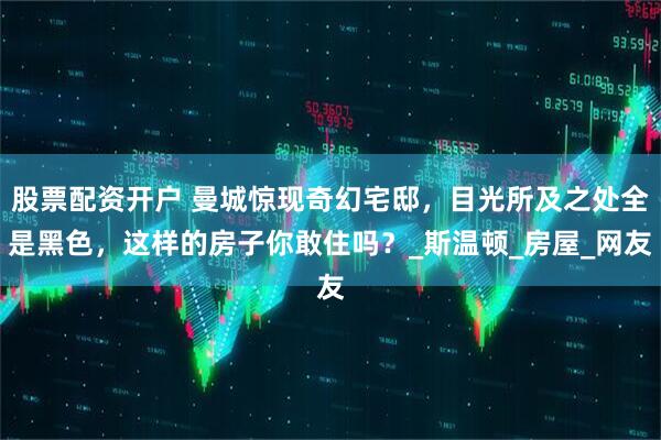 股票配资开户 曼城惊现奇幻宅邸，目光所及之处全是黑色，这样的房子你敢住吗？_斯温顿_房屋_网友