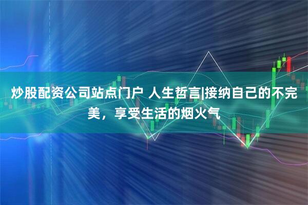 炒股配资公司站点门户 人生哲言|接纳自己的不完美，享受生活的烟火气