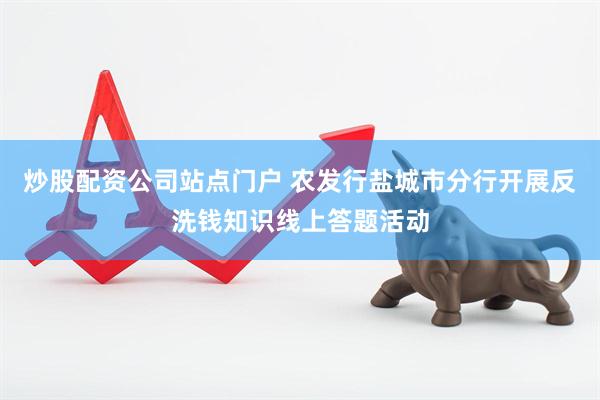 炒股配资公司站点门户 农发行盐城市分行开展反洗钱知识线上答题活动