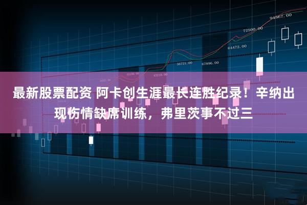 最新股票配资 阿卡创生涯最长连胜纪录！辛纳出现伤情缺席训练，弗里茨事不过三