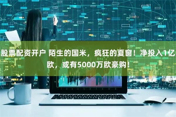 股票配资开户 陌生的国米，疯狂的夏窗！净投入1亿欧，或有5000万欧豪购！