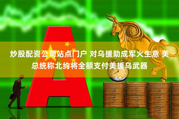 炒股配资公司站点门户 对乌援助成军火生意 美总统称北约将全额支付美援乌武器