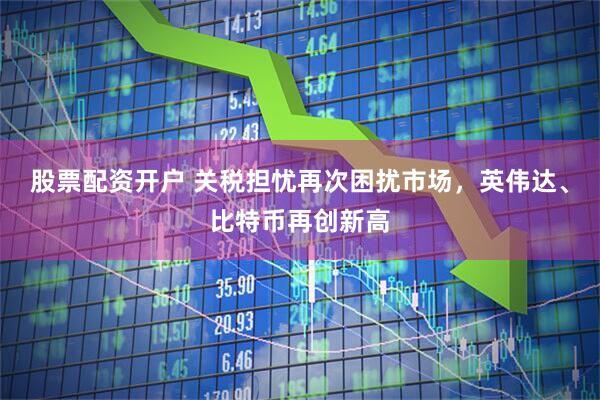 股票配资开户 关税担忧再次困扰市场，英伟达、比特币再创新高