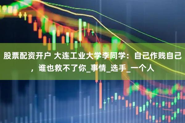 股票配资开户 大连工业大学李同学：自己作贱自己，谁也救不了你_事情_选手_一个人
