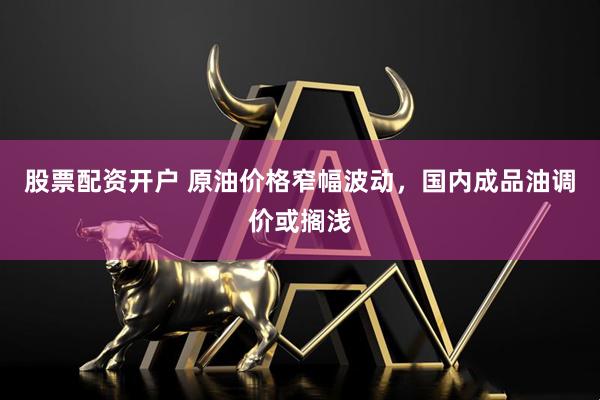 股票配资开户 原油价格窄幅波动，国内成品油调价或搁浅