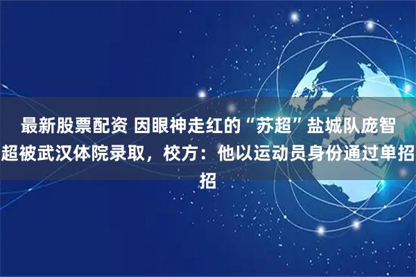 最新股票配资 因眼神走红的“苏超”盐城队庞智超被武汉体院录取，校方：他以运动员身份通过单招