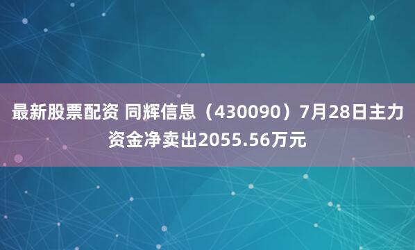 最新股票配资 同辉信息（430090）7月28日主力资金净卖出2055.56万元