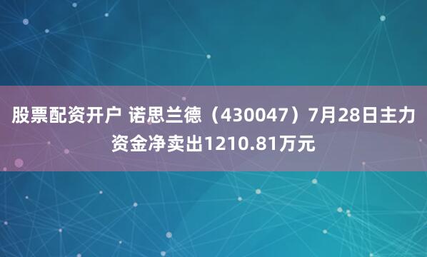 股票配资开户 诺思兰德（430047）7月28日主力资金净卖出1210.81万元
