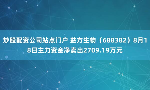 炒股配资公司站点门户 益方生物（688382）8月18日主力资金净卖出2709.19万元