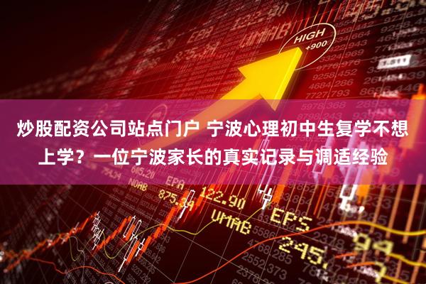 炒股配资公司站点门户 宁波心理初中生复学不想上学？一位宁波家长的真实记录与调适经验