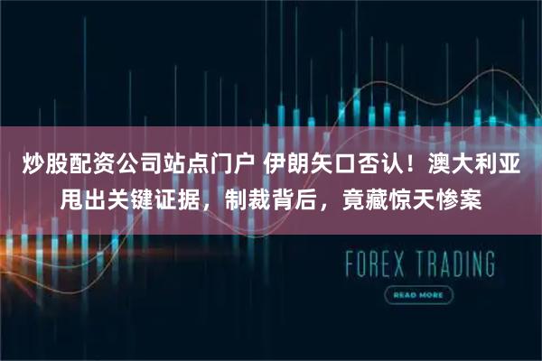 炒股配资公司站点门户 伊朗矢口否认！澳大利亚甩出关键证据，制裁背后，竟藏惊天惨案