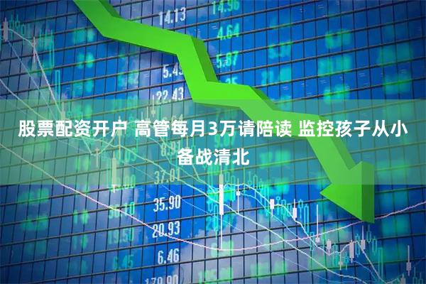 股票配资开户 高管每月3万请陪读 监控孩子从小备战清北