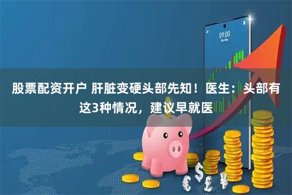 股票配资开户 肝脏变硬头部先知！医生：头部有这3种情况，建议早就医