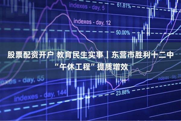 股票配资开户 教育民生实事｜东营市胜利十二中“午休工程”提质增效