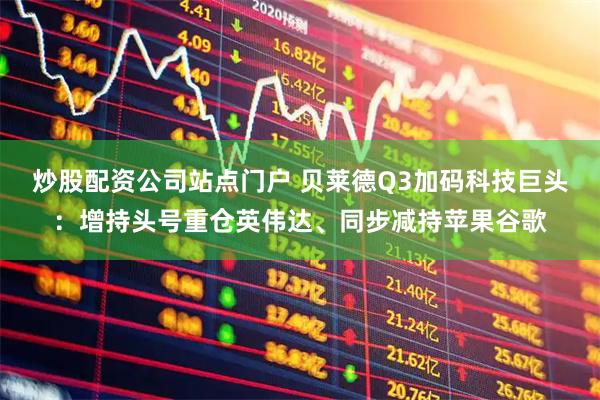 炒股配资公司站点门户 贝莱德Q3加码科技巨头：增持头号重仓英伟达、同步减持苹果谷歌