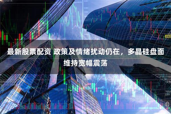 最新股票配资 政策及情绪扰动仍在，多晶硅盘面维持宽幅震荡