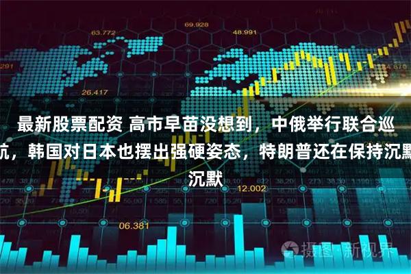 最新股票配资 高市早苗没想到，中俄举行联合巡航，韩国对日本也摆出强硬姿态，特朗普还在保持沉默