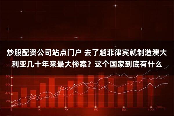 炒股配资公司站点门户 去了趟菲律宾就制造澳大利亚几十年来最大惨案？这个国家到底有什么