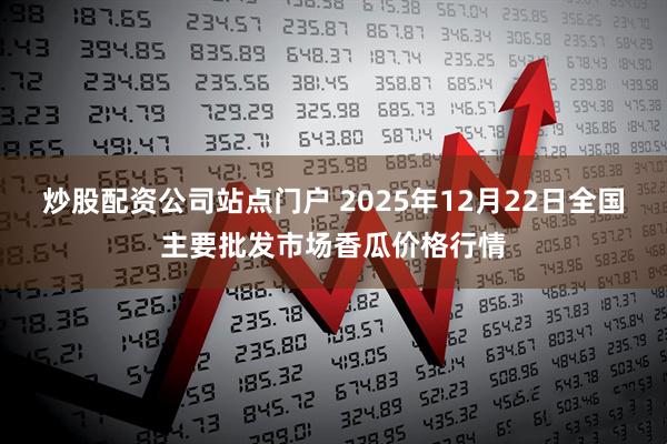 炒股配资公司站点门户 2025年12月22日全国主要批发市场香瓜价格行情