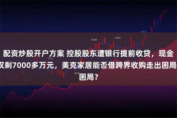 配资炒股开户方案 控股股东遭银行提前收贷，现金仅剩7000多万元，美克家居能否借跨界收购走出困局？