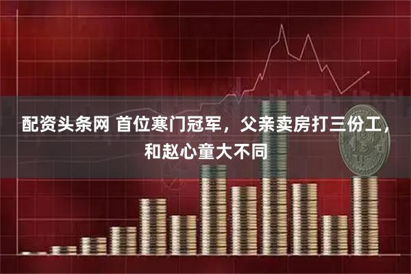 配资头条网 首位寒门冠军，父亲卖房打三份工，和赵心童大不同