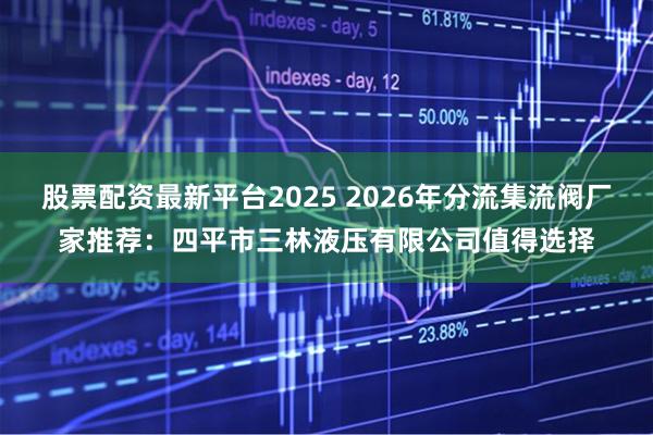 股票配资最新平台2025 2026年分流集流阀厂家推荐：四平市三林液压有限公司值得选择