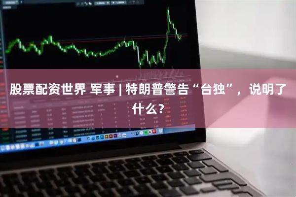 股票配资世界 军事 | 特朗普警告“台独”，说明了什么？