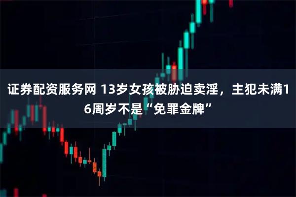 证券配资服务网 13岁女孩被胁迫卖淫，主犯未满16周岁不是“免罪金牌”