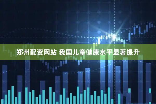郑州配资网站 我国儿童健康水平显著提升