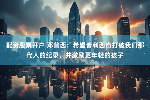 配资股票开户 邓普西：希望普利西奇打破我们那代人的纪录，并激励更年轻的孩子
