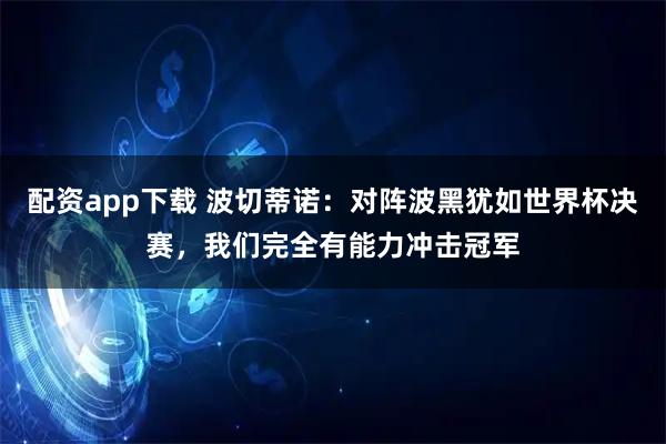 配资app下载 波切蒂诺：对阵波黑犹如世界杯决赛，我们完全有能力冲击冠军