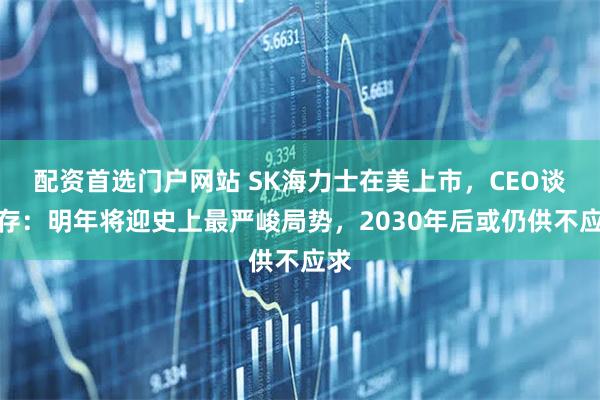 配资首选门户网站 SK海力士在美上市，CEO谈内存：明年将迎史上最严峻局势，2030年后或仍供不应求