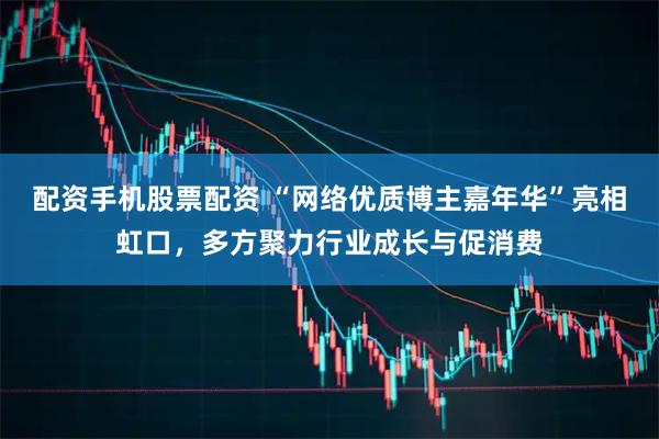 配资手机股票配资 “网络优质博主嘉年华”亮相虹口，多方聚力行业成长与促消费