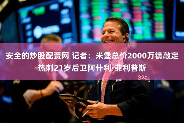 安全的炒股配资网 记者：米堡总价2000万镑敲定热刺21岁后卫阿什利·菲利普斯
