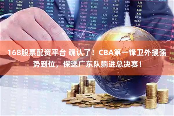 168股票配资平台 确认了！CBA第一锋卫外援强势到位，保送广东队躺进总决赛！