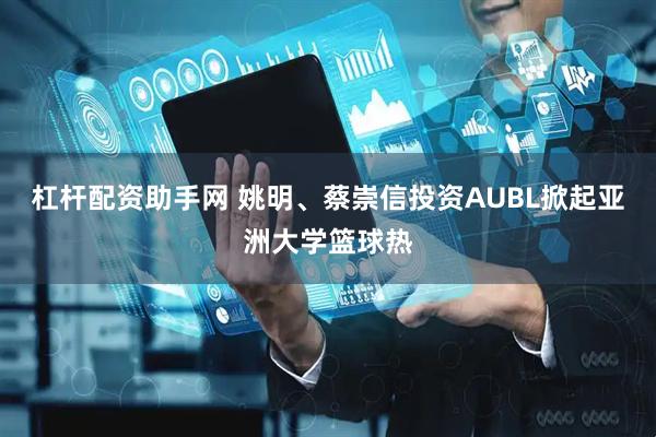 杠杆配资助手网 姚明、蔡崇信投资AUBL掀起亚洲大学篮球热