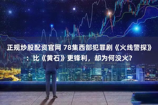 正规炒股配资官网 78集西部犯罪剧《火线警探》：比《黄石》更锋利，却为何没火？