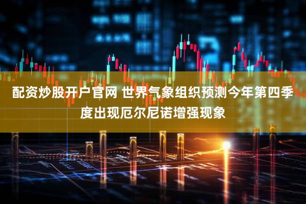 配资炒股开户官网 世界气象组织预测今年第四季度出现厄尔尼诺增强现象